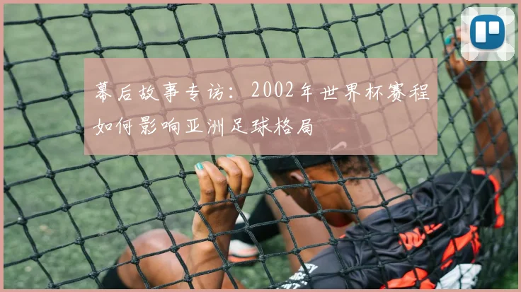 幕后故事专访:2002年世界杯赛程如何影响亚洲足球格局