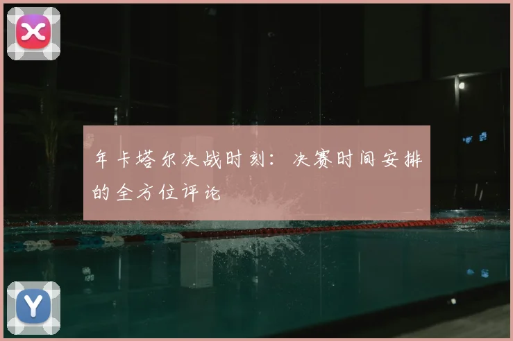 年卡塔尔决战时刻：决赛时间安排的全方位评论