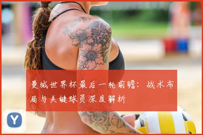 曼城世界杯最后一轮前瞻:战术布局与关键球员深度解析