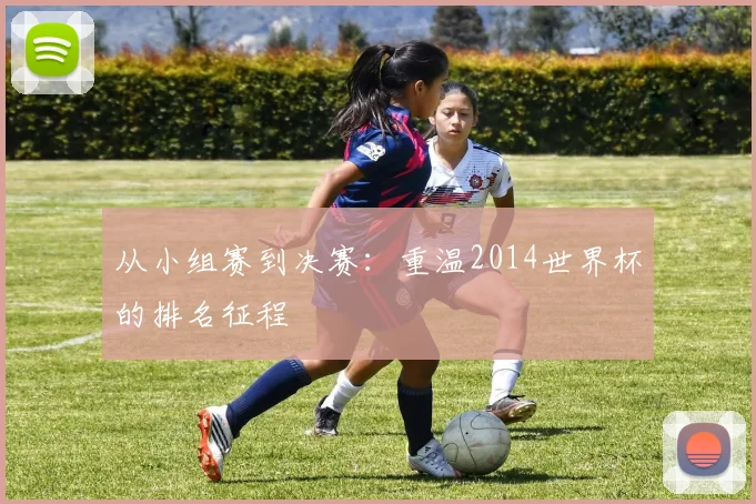 从小组赛到决赛：重温2014世界杯的排名征程