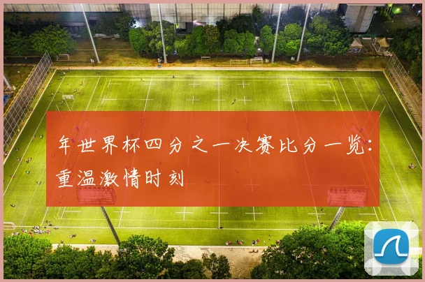 年世界杯四分之一决赛比分一览：重温激情时刻