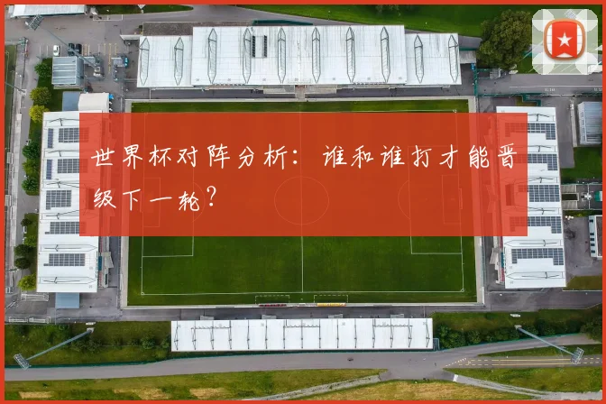 世界杯对阵分析：谁和谁打才能晋级下一轮？