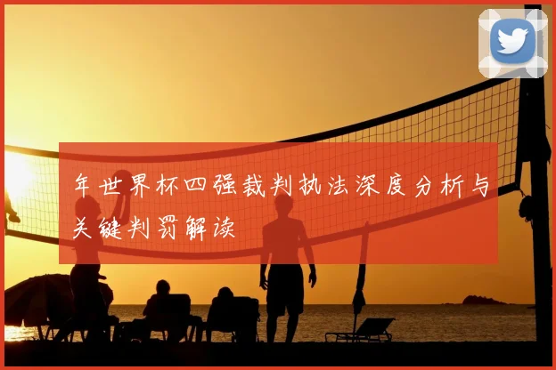 年世界杯四强裁判执法深度分析与关键判罚解读