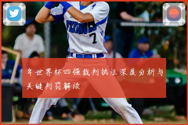 年世界杯四强裁判执法深度分析与关键判罚解读