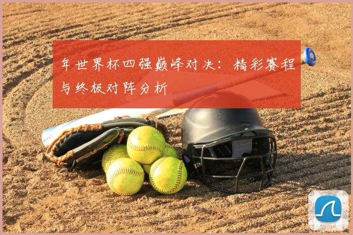 年世界杯四强巅峰对决：精彩赛程与终极对阵分析