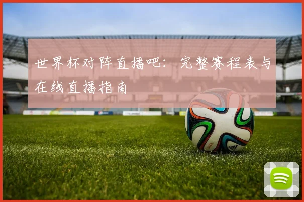 世界杯对阵直播吧：完整赛程表与在线直播指南