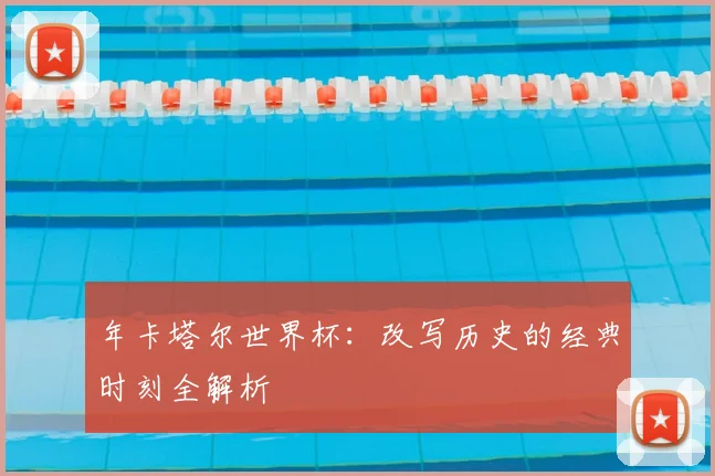年卡塔尔世界杯：改写历史的经典时刻全解析