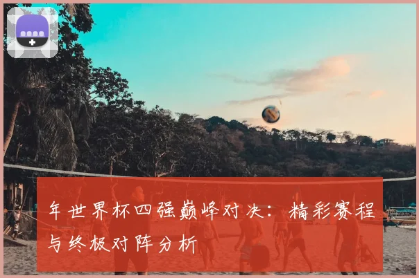 年世界杯四强巅峰对决：精彩赛程与终极对阵分析