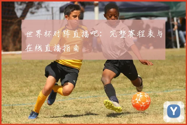 世界杯对阵直播吧：完整赛程表与在线直播指南