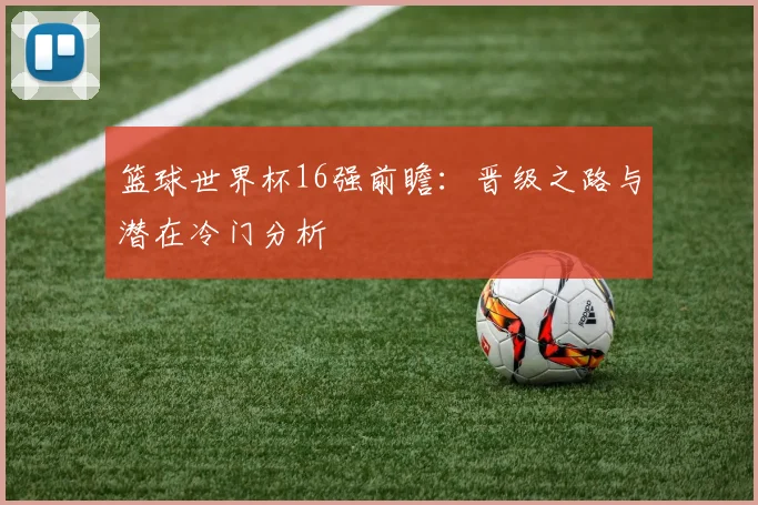 篮球世界杯16强前瞻：晋级之路与潜在冷门分析