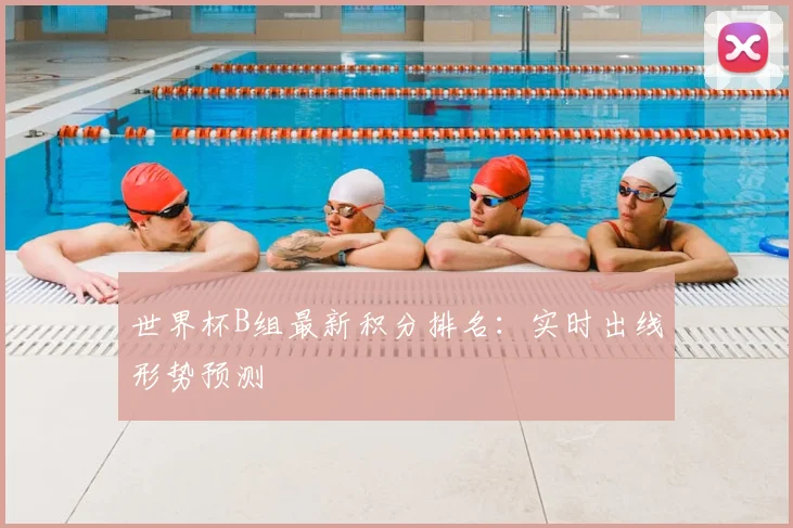 世界杯B组最新积分排名：实时出线形势预测