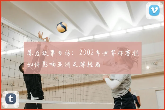 幕后故事专访：2002年世界杯赛程如何影响亚洲足球格局