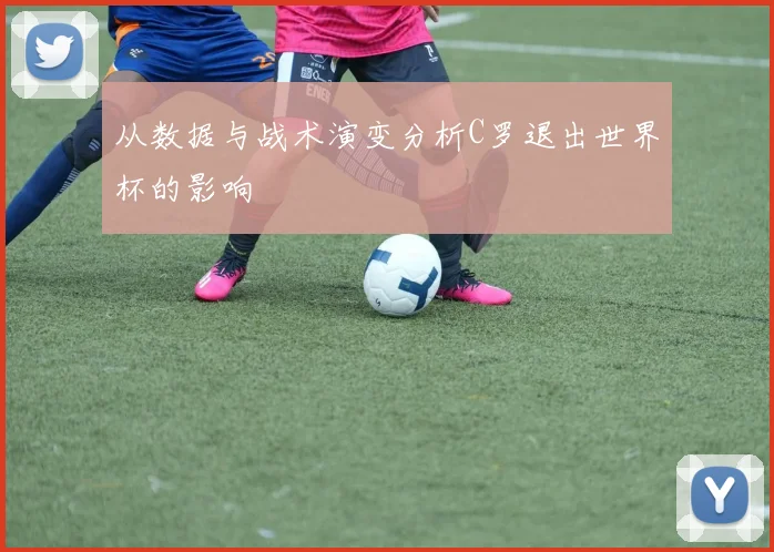从数据与战术演变分析C罗退出世界杯的影响