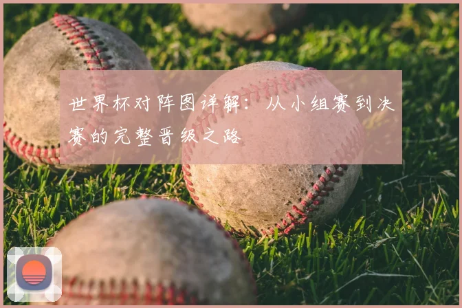 世界杯对阵图详解：从小组赛到决赛的完整晋级之路