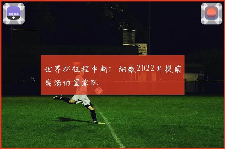 世界杯征程中断：细数2022年提前离场的国家队