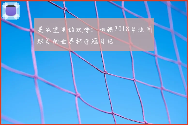 更衣室里的欢呼：回顾2018年法国球员的世界杯夺冠日记