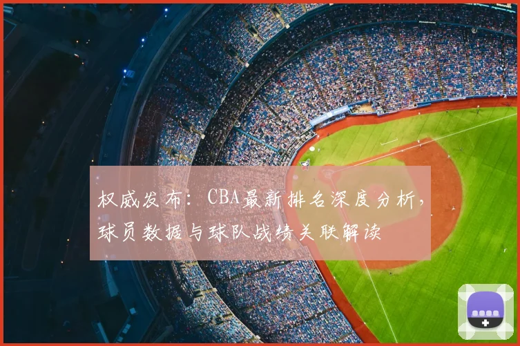 权威发布：CBA最新排名深度分析，球员数据与球队战绩关联解读
