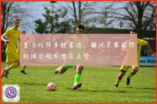 皇马对阵多特蒙德：解说员赛前预测揭示冠军潜在走势