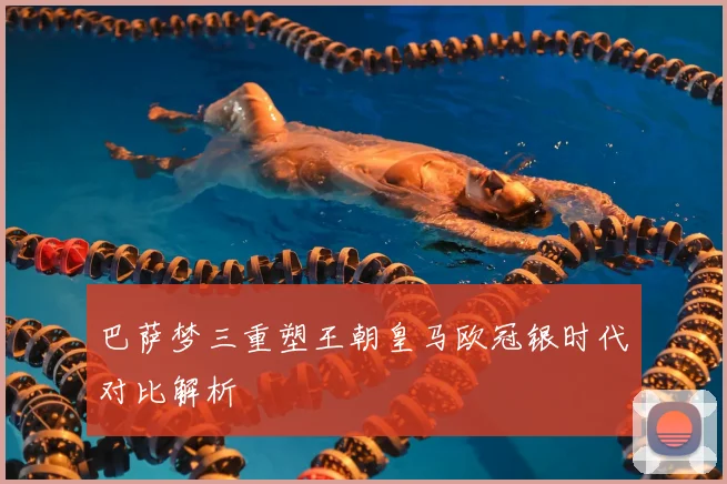 巴萨梦三重塑王朝皇马欧冠银时代对比解析
