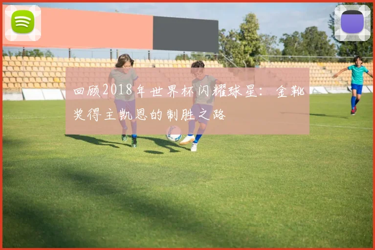 回顾2018年世界杯闪耀球星：金靴奖得主凯恩的制胜之路