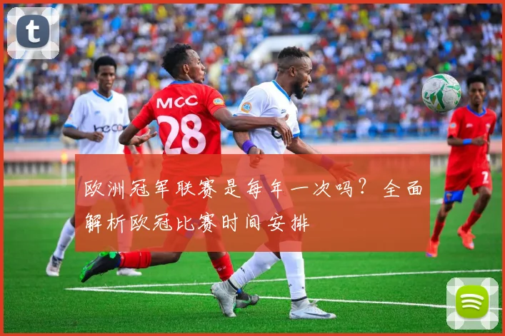 欧洲冠军联赛是每年一次吗？全面解析欧冠比赛时间安排