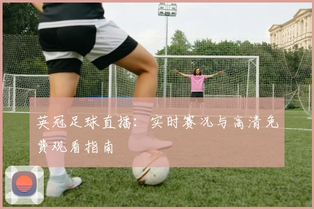 英冠足球直播：实时赛况与高清免费观看指南