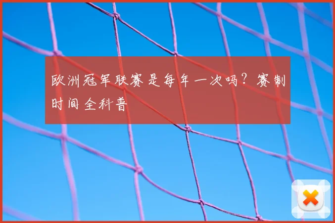 欧洲冠军联赛是每年一次吗？赛制时间全科普