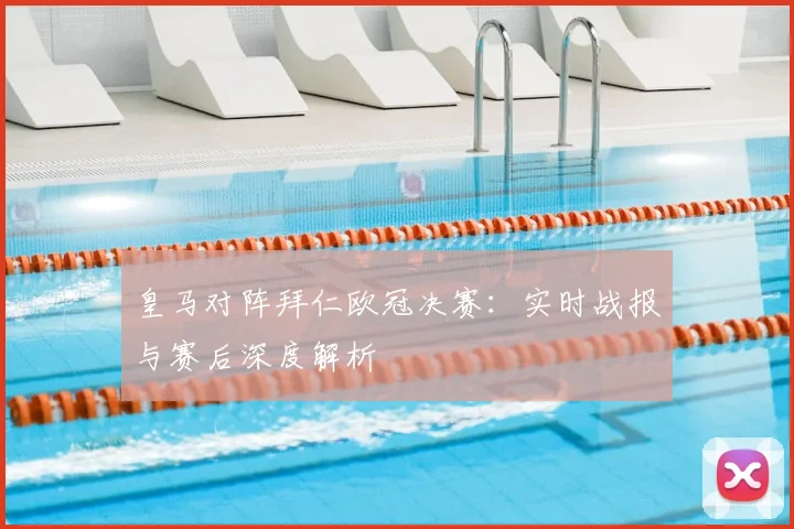 皇马对阵拜仁欧冠决赛：实时战报与赛后深度解析