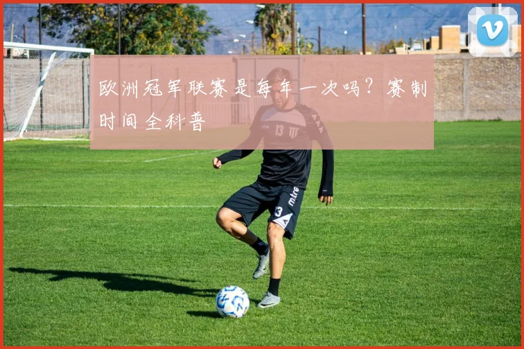 欧洲冠军联赛是每年一次吗？赛制时间全科普