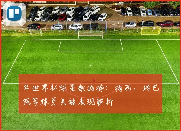 年世界杯球星数据榜：梅西、姆巴佩等球员关键表现解析