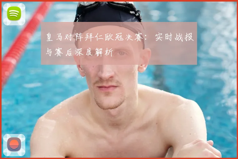 皇马对阵拜仁欧冠决赛：实时战报与赛后深度解析