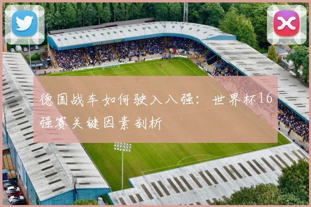 德国战车如何驶入八强：世界杯16强赛关键因素剖析