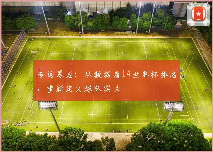 专访幕后：从数据看14世界杯排名，重新定义球队实力